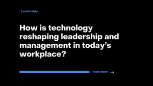 How is technology reshaping leadership and management in today’s workplace?